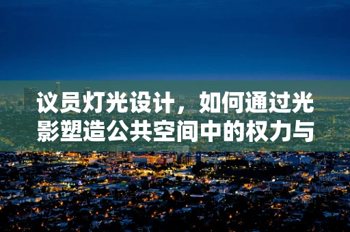 议员灯光设计，如何通过光影塑造公共空间中的权力与责任？