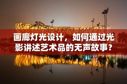 画廊灯光设计，如何通过光影讲述艺术品的无声故事？
