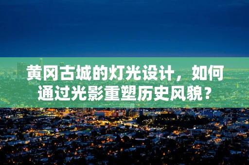 黄冈古城的灯光设计，如何通过光影重塑历史风貌？