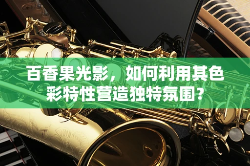 百香果光影，如何利用其色彩特性营造独特氛围？