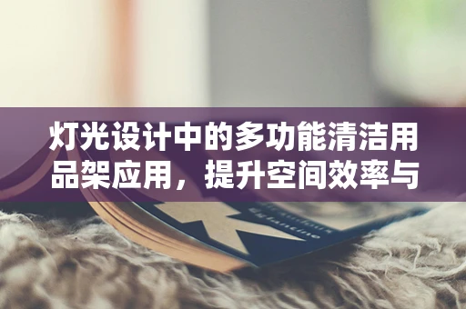 灯光设计中的多功能清洁用品架应用，提升空间效率与安全性的创新方案？