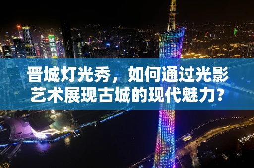 晋城灯光秀，如何通过光影艺术展现古城的现代魅力？