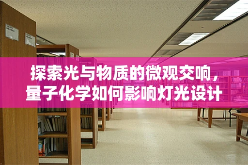 探索光与物质的微观交响，量子化学如何影响灯光设计？