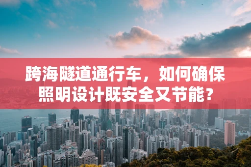 跨海隧道通行车，如何确保照明设计既安全又节能？