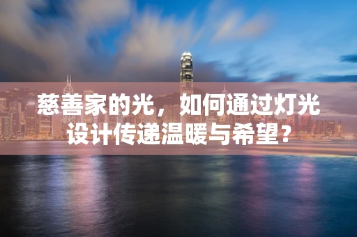 慈善家的光，如何通过灯光设计传递温暖与希望？