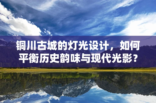 铜川古城的灯光设计，如何平衡历史韵味与现代光影？