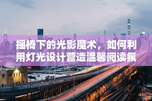 摇椅下的光影魔术，如何利用灯光设计营造温馨阅读氛围？