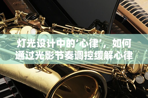 灯光设计中的‘心律’，如何通过光影节奏调控缓解心律失常患者的情绪？
