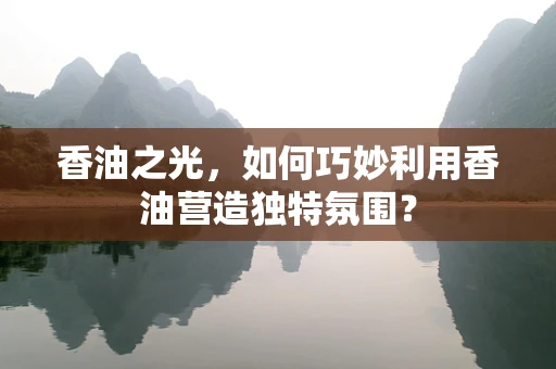 香油之光，如何巧妙利用香油营造独特氛围？