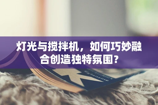 灯光与搅拌机，如何巧妙融合创造独特氛围？