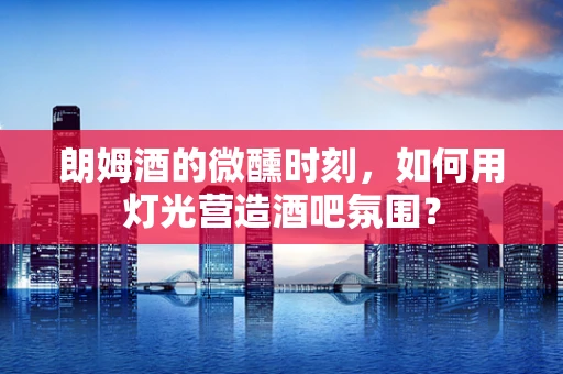朗姆酒的微醺时刻，如何用灯光营造酒吧氛围？