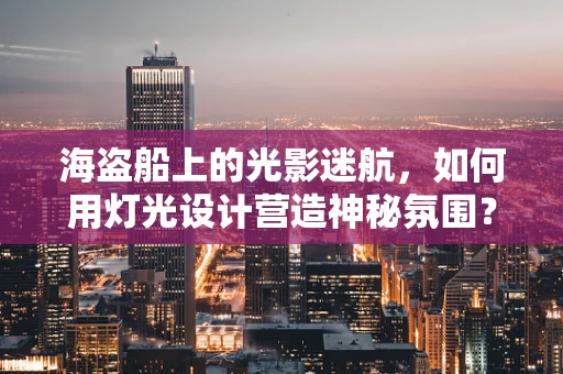 海盗船上的光影迷航，如何用灯光设计营造神秘氛围？