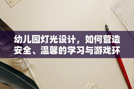 幼儿园灯光设计，如何营造安全、温馨的学习与游戏环境？