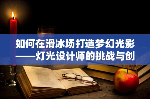 如何在滑冰场打造梦幻光影——灯光设计师的挑战与创意
