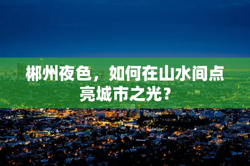 郴州夜色，如何在山水间点亮城市之光？
