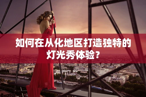 如何在从化地区打造独特的灯光秀体验？
