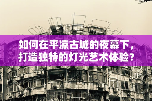 如何在平凉古城的夜幕下，打造独特的灯光艺术体验？
