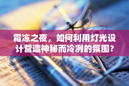霜冻之夜，如何利用灯光设计营造神秘而冷冽的氛围？