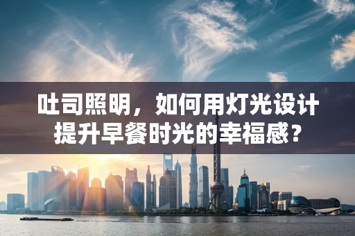 吐司照明，如何用灯光设计提升早餐时光的幸福感？