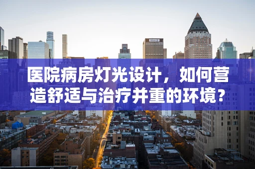 医院病房灯光设计，如何营造舒适与治疗并重的环境？