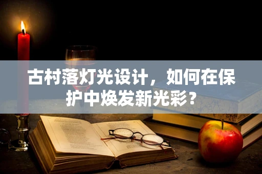 古村落灯光设计，如何在保护中焕发新光彩？