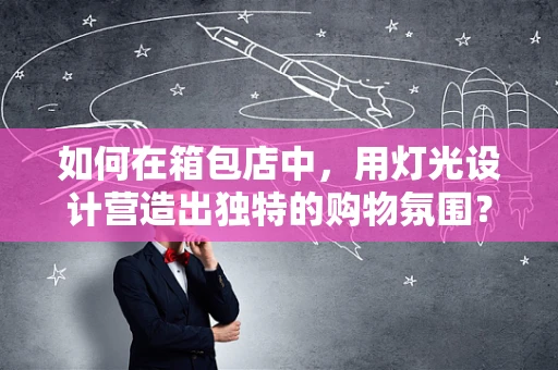 如何在箱包店中，用灯光设计营造出独特的购物氛围？