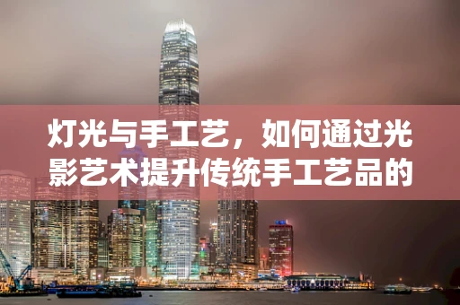 灯光与手工艺，如何通过光影艺术提升传统手工艺品的魅力？