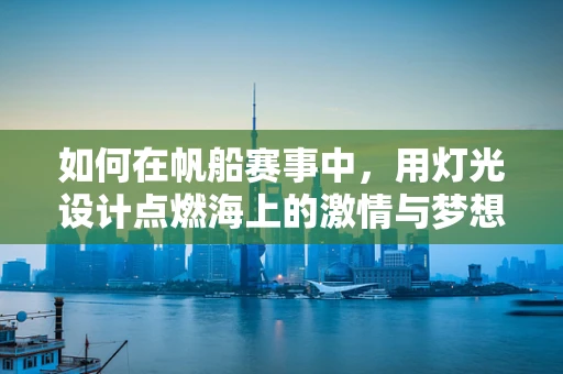 如何在帆船赛事中，用灯光设计点燃海上的激情与梦想？