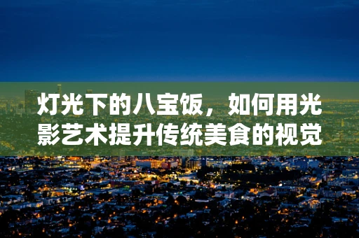 灯光下的八宝饭，如何用光影艺术提升传统美食的视觉盛宴？