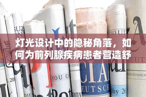 灯光设计中的隐秘角落，如何为前列腺疾病患者营造舒适治疗环境？