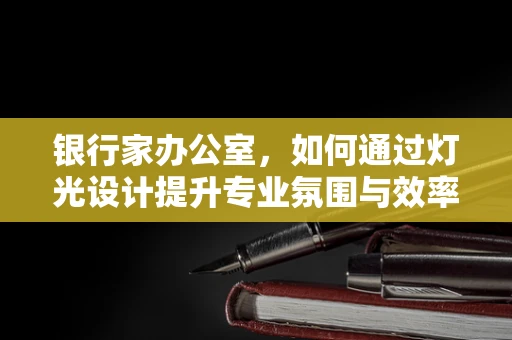 银行家办公室，如何通过灯光设计提升专业氛围与效率？