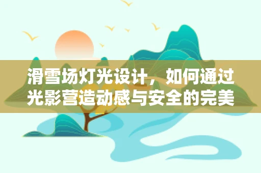 滑雪场灯光设计，如何通过光影营造动感与安全的完美结合？