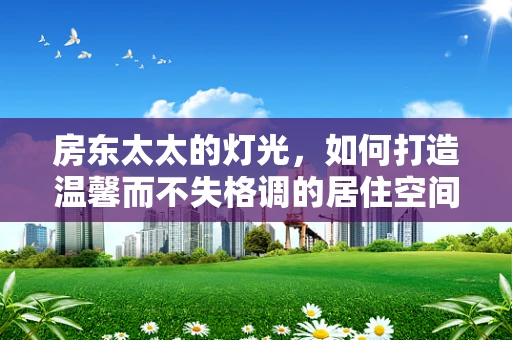 房东太太的灯光，如何打造温馨而不失格调的居住空间？