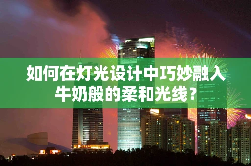 如何在灯光设计中巧妙融入牛奶般的柔和光线？