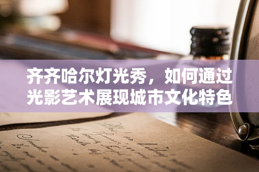 齐齐哈尔灯光秀，如何通过光影艺术展现城市文化特色？