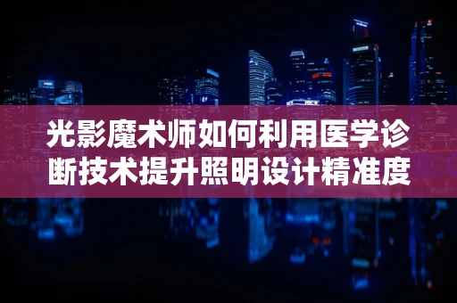 光影魔术师如何利用医学诊断技术提升照明设计精准度？