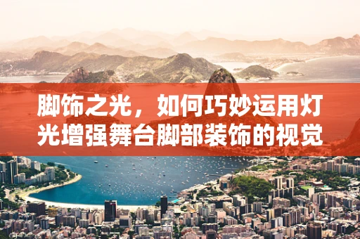 脚饰之光，如何巧妙运用灯光增强舞台脚部装饰的视觉效果？