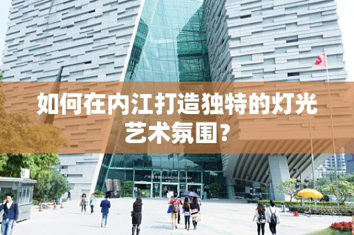 如何在内江打造独特的灯光艺术氛围？