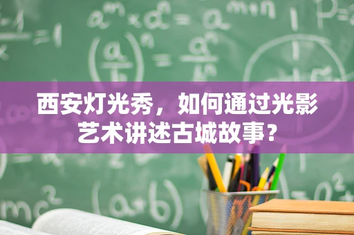 西安灯光秀，如何通过光影艺术讲述古城故事？