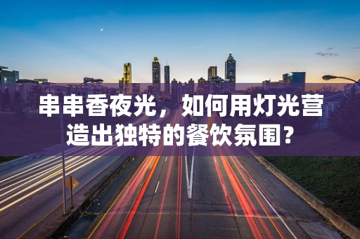 串串香夜光，如何用灯光营造出独特的餐饮氛围？