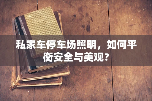 私家车停车场照明，如何平衡安全与美观？