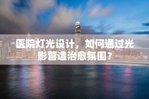 医院灯光设计，如何通过光影营造治愈氛围？
