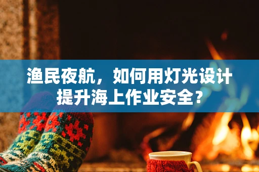 渔民夜航，如何用灯光设计提升海上作业安全？