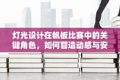 灯光设计在帆板比赛中的关键角色，如何营造动感与安全的竞技环境？