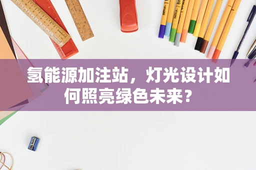 氢能源加注站，灯光设计如何照亮绿色未来？