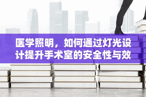医学照明，如何通过灯光设计提升手术室的安全性与效率？