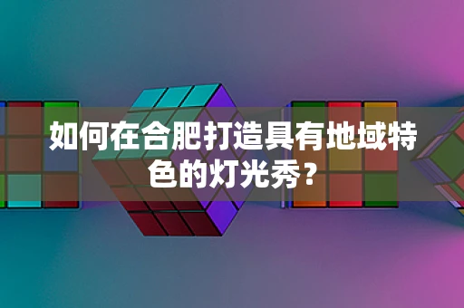 如何在合肥打造具有地域特色的灯光秀？