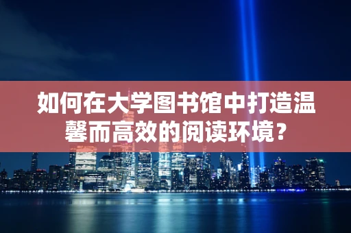 如何在大学图书馆中打造温馨而高效的阅读环境？