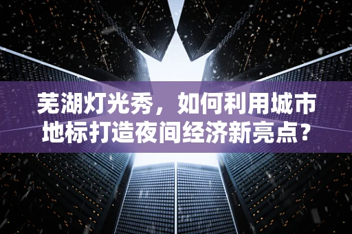 芜湖灯光秀，如何利用城市地标打造夜间经济新亮点？