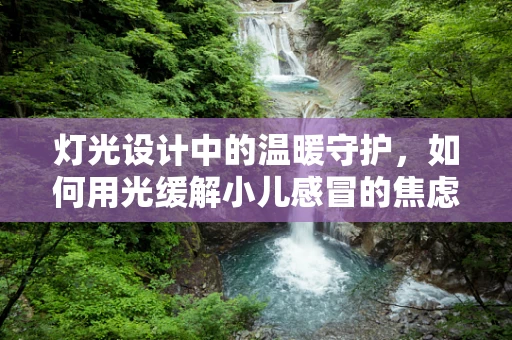 灯光设计中的温暖守护，如何用光缓解小儿感冒的焦虑？